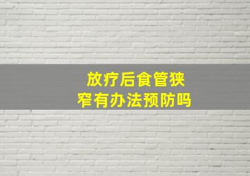 放疗后食管狭窄有办法预防吗