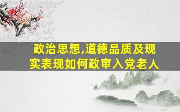 政治思想,道德品质及现实表现如何政审入党老人