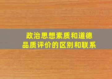 政治思想素质和道德品质评价的区别和联系