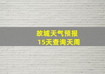 故城天气预报15天查询天周