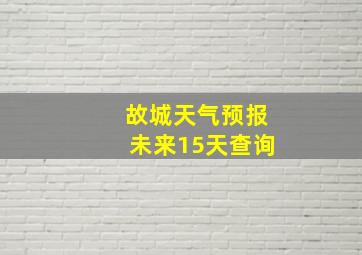 故城天气预报未来15天查询