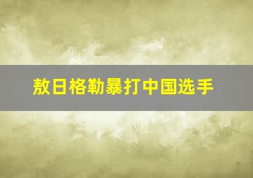 敖日格勒暴打中国选手