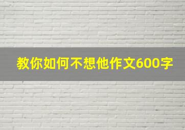 教你如何不想他作文600字