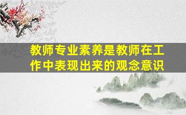 教师专业素养是教师在工作中表现出来的观念意识