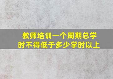 教师培训一个周期总学时不得低于多少学时以上