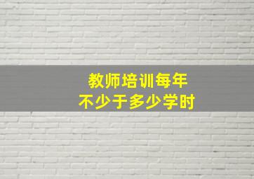 教师培训每年不少于多少学时