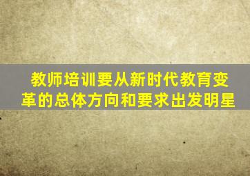 教师培训要从新时代教育变革的总体方向和要求出发明星