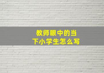 教师眼中的当下小学生怎么写