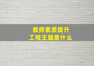 教师素质提升工程主题是什么