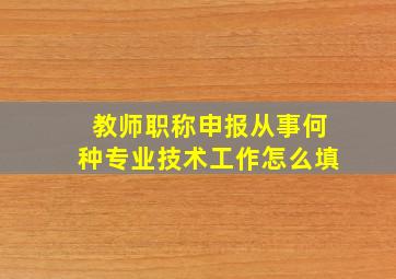 教师职称申报从事何种专业技术工作怎么填