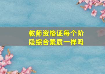 教师资格证每个阶段综合素质一样吗