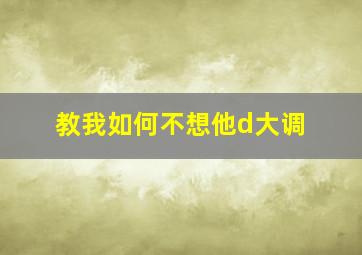 教我如何不想他d大调