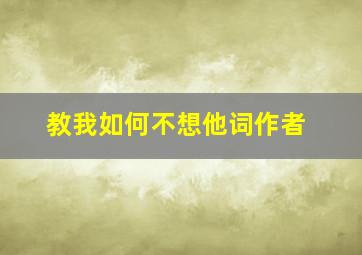 教我如何不想他词作者