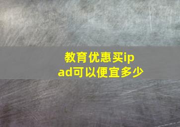 教育优惠买ipad可以便宜多少