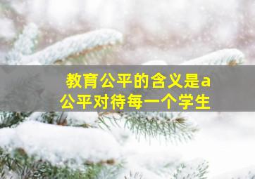 教育公平的含义是a公平对待每一个学生