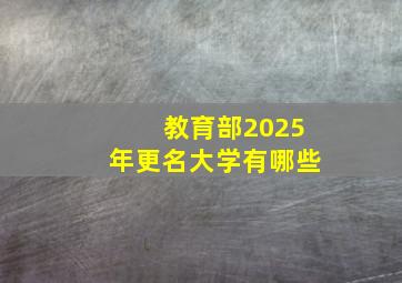 教育部2025年更名大学有哪些