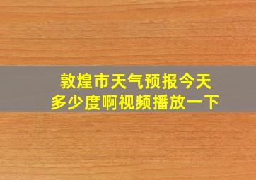 敦煌市天气预报今天多少度啊视频播放一下