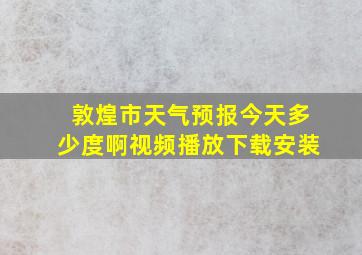 敦煌市天气预报今天多少度啊视频播放下载安装