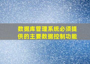 数据库管理系统必须提供的主要数据控制功能