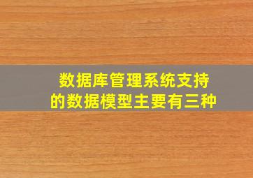 数据库管理系统支持的数据模型主要有三种