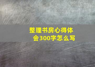 整理书房心得体会300字怎么写