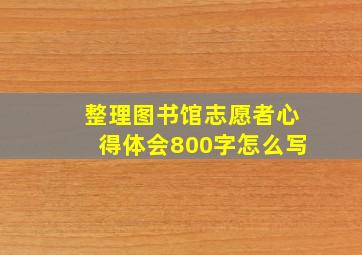 整理图书馆志愿者心得体会800字怎么写