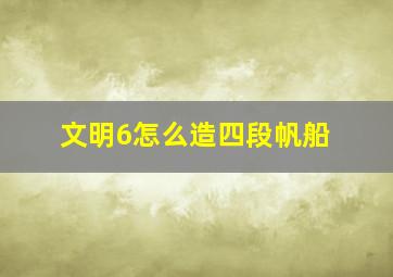 文明6怎么造四段帆船