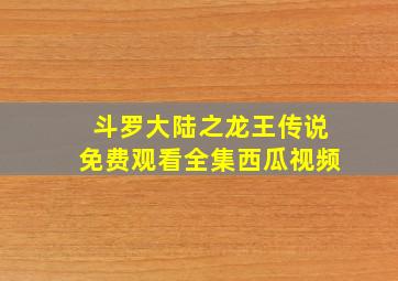 斗罗大陆之龙王传说免费观看全集西瓜视频