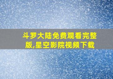 斗罗大陆免费观看完整版,星空影院视频下载