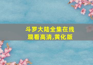 斗罗大陆全集在线观看高清,黄化版