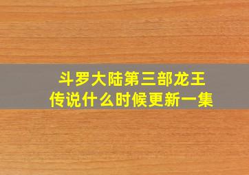 斗罗大陆第三部龙王传说什么时候更新一集