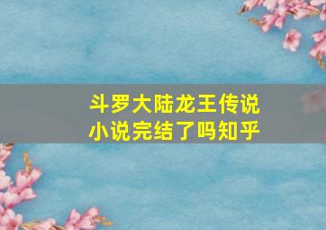 斗罗大陆龙王传说小说完结了吗知乎