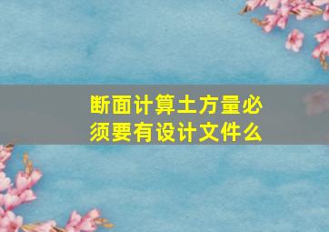 断面计算土方量必须要有设计文件么