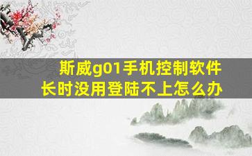 斯威g01手机控制软件长时没用登陆不上怎么办