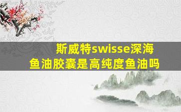 斯威特swisse深海鱼油胶囊是高纯度鱼油吗