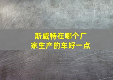 斯威特在哪个厂家生产的车好一点