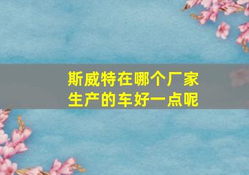 斯威特在哪个厂家生产的车好一点呢