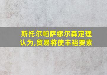 斯托尔帕萨缪尔森定理认为,贸易将使丰裕要素