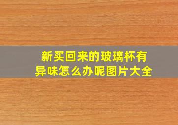 新买回来的玻璃杯有异味怎么办呢图片大全