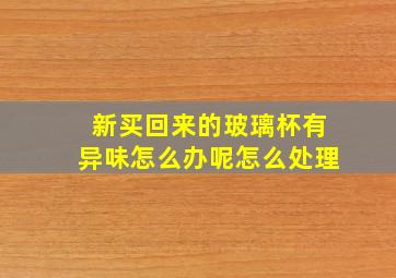 新买回来的玻璃杯有异味怎么办呢怎么处理