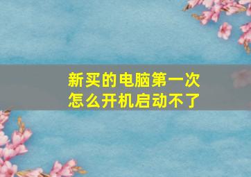 新买的电脑第一次怎么开机启动不了