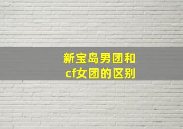 新宝岛男团和cf女团的区别