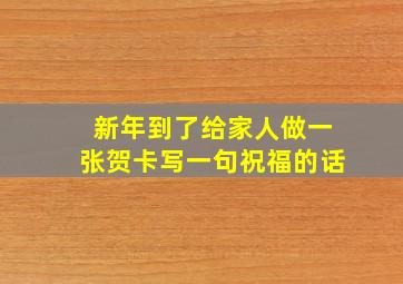 新年到了给家人做一张贺卡写一句祝福的话