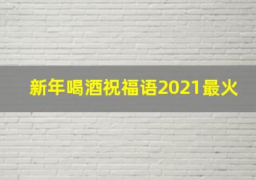 新年喝酒祝福语2021最火