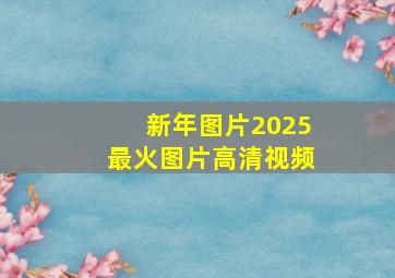 新年图片2025最火图片高清视频