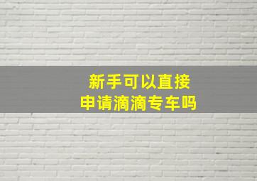 新手可以直接申请滴滴专车吗