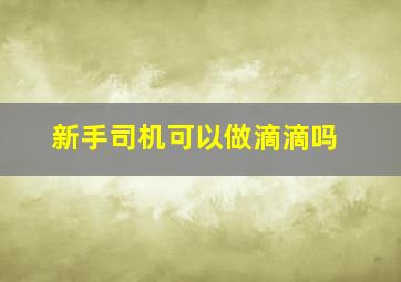 新手司机可以做滴滴吗