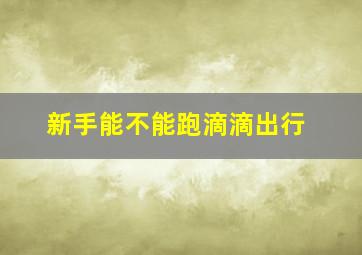 新手能不能跑滴滴出行