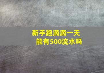 新手跑滴滴一天能有500流水吗