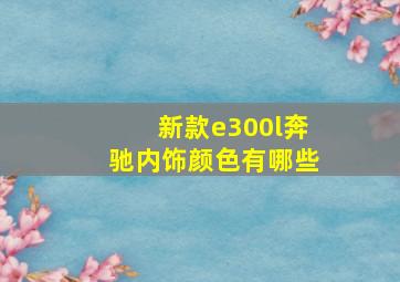 新款e300l奔驰内饰颜色有哪些